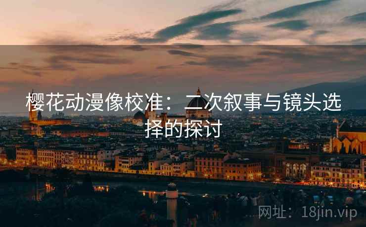 樱花动漫像校准：二次叙事与镜头选择的探讨