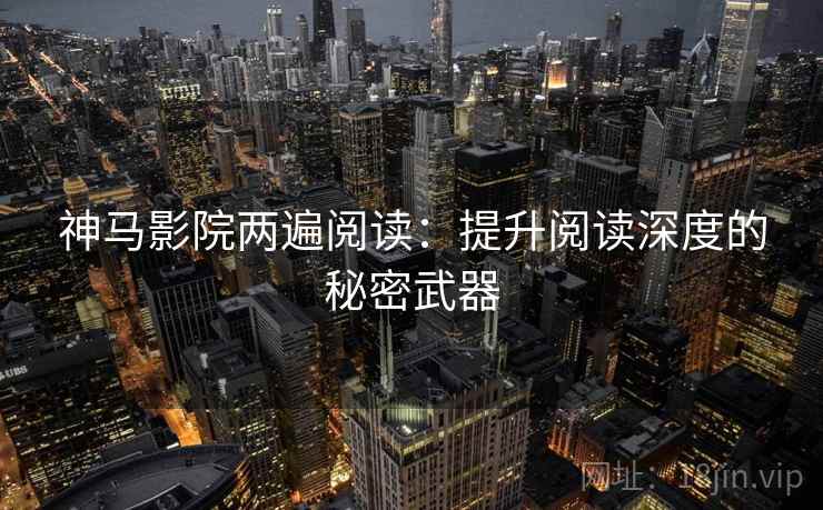 神马影院两遍阅读:提升阅读深度的秘密武器 神马影院两遍阅读:提升阅读深度的秘密武器