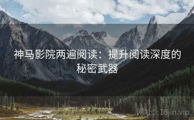 神马影院两遍阅读:提升阅读深度的秘密武器 神马影院两遍阅读:提升阅读深度的秘密武器
