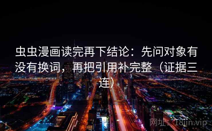 虫虫漫画读完再下结论:先问对象有没有换词,再把引用补完整(证据三连) 虫虫漫画读完再下结论:先问对象有没有换词,再把引用补完整(证据三连)