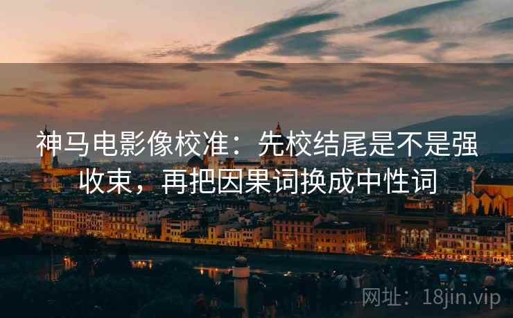 神马电影像校准：先校结尾是不是强收束，再把因果词换成中性词