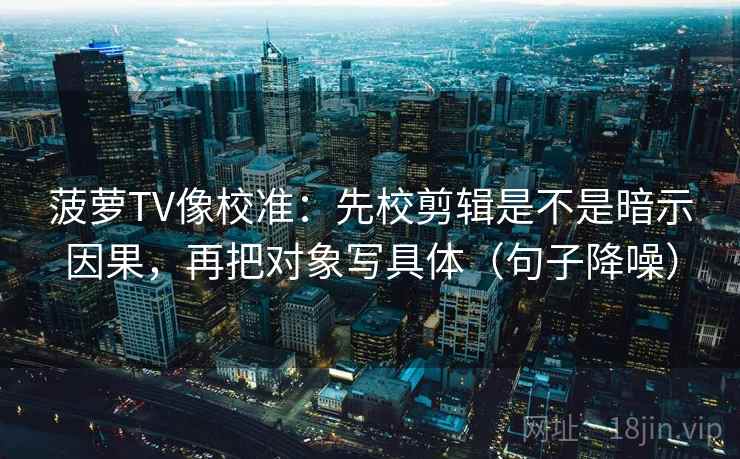菠萝TV像校准：先校剪辑是不是暗示因果，再把对象写具体（句子降噪）