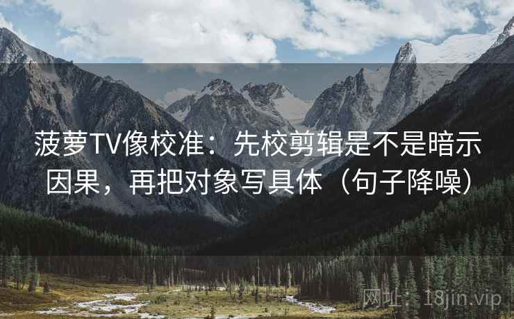 菠萝TV像校准：先校剪辑是不是暗示因果，再把对象写具体（句子降噪）