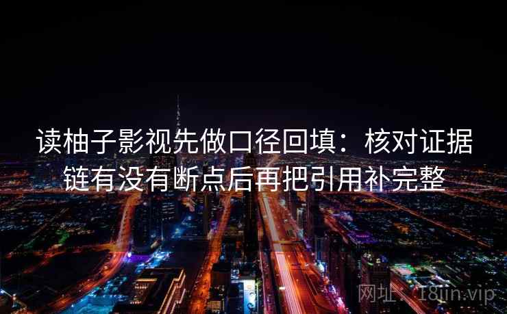 读柚子影视先做口径回填：核对证据链有没有断点后再把引用补完整
