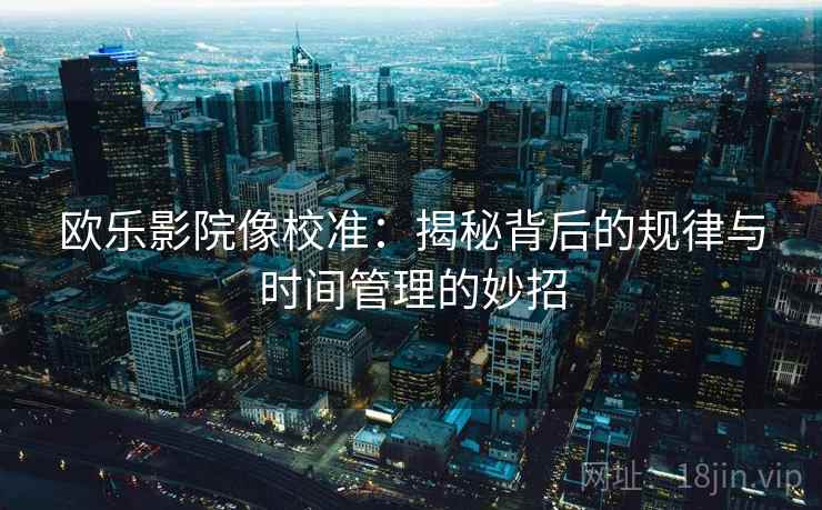 欧乐影院像校准：揭秘背后的规律与时间管理的妙招