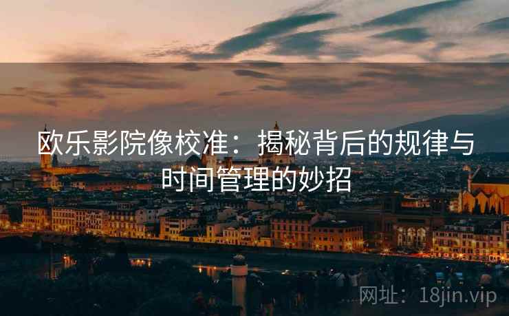 欧乐影院像校准：揭秘背后的规律与时间管理的妙招