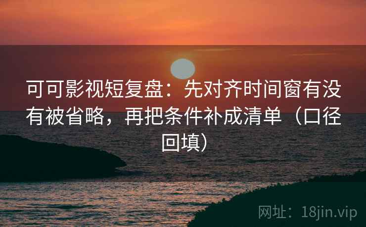 可可影视短复盘:先对齐时间窗有没有被省略,再把条件补成清单(口径回填) 可可影视短复盘:先对齐时间窗有没有被省略,再把条件补成清单(口径回填)