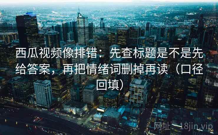 西瓜视频像排错：先查标题是不是先给答案，再把情绪词删掉再读（口径回填）