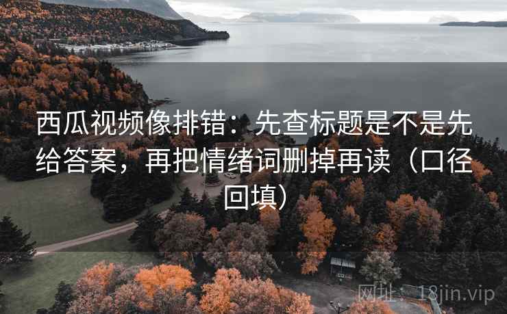 西瓜视频像排错：先查标题是不是先给答案，再把情绪词删掉再读（口径回填）