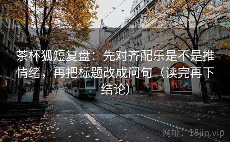 茶杯狐短复盘:先对齐配乐是不是推情绪,再把标题改成问句(读完再下结论) 茶杯狐短复盘:先对齐配乐是不是推情绪,再把标题改成问句(读完再下结论)