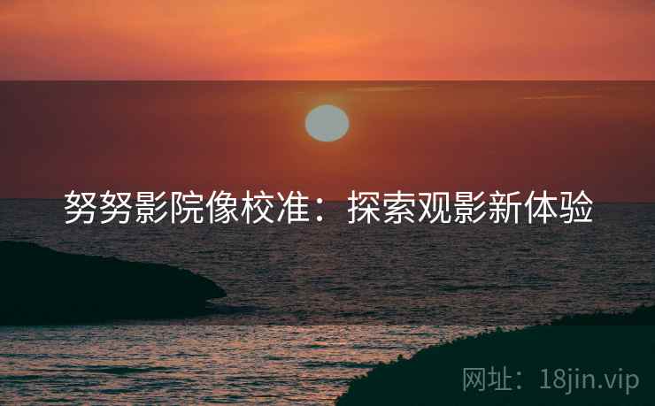努努影院像校准：探索观影新体验