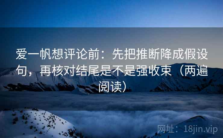 爱一帆想评论前：先把推断降成假设句，再核对结尾是不是强收束（两遍阅读）