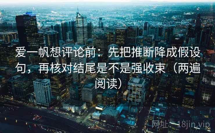 爱一帆想评论前：先把推断降成假设句，再核对结尾是不是强收束（两遍阅读）