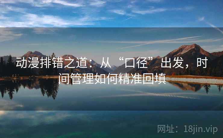 动漫排错之道：从“口径”出发，时间管理如何精准回填