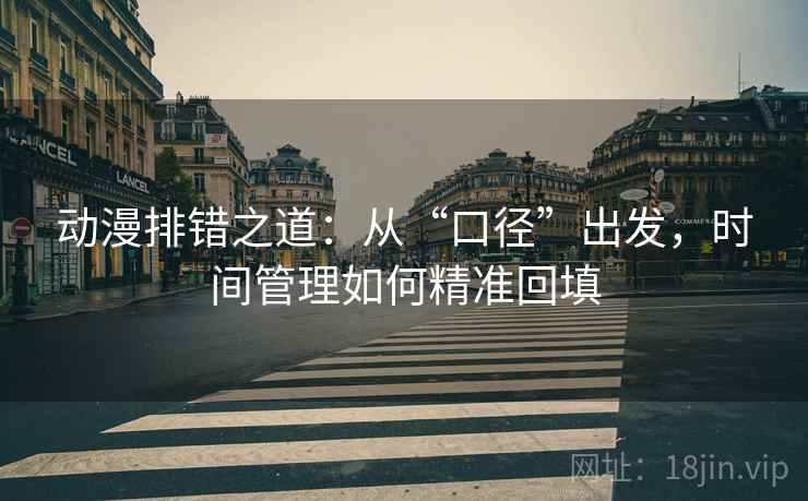 动漫排错之道：从“口径”出发，时间管理如何精准回填