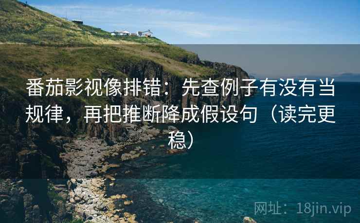 番茄影视像排错:先查例子有没有当规律,再把推断降成假设句(读完更稳) 番茄影视像排错:先查例子有没有当规律,再把推断降成假设句(读完更稳)