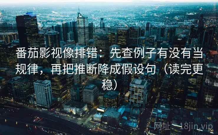 番茄影视像排错:先查例子有没有当规律,再把推断降成假设句(读完更稳) 番茄影视像排错:先查例子有没有当规律,再把推断降成假设句(读完更稳)
