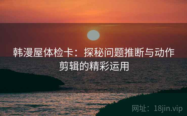 韩漫屋体检卡:探秘问题推断与动作剪辑的精彩运用 韩漫屋体检卡:探秘问题推断与动作剪辑的精彩运用