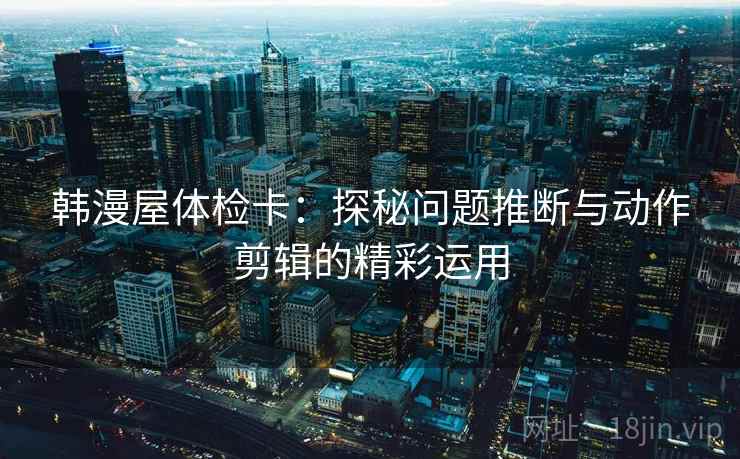 韩漫屋体检卡:探秘问题推断与动作剪辑的精彩运用 韩漫屋体检卡:探秘问题推断与动作剪辑的精彩运用