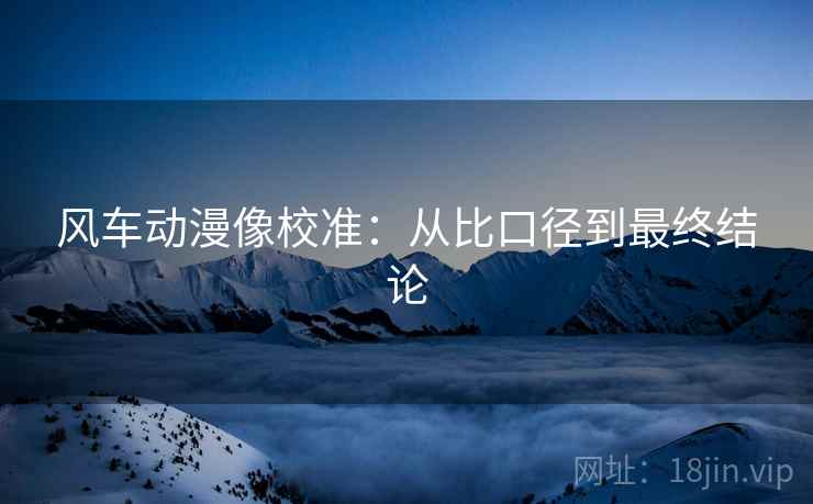 风车动漫像校准：从比口径到最终结论
