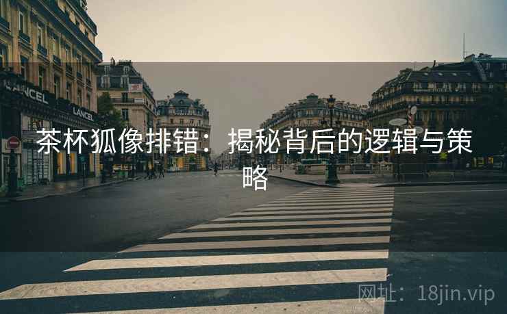 茶杯狐像排错:揭秘背后的逻辑与策略 茶杯狐像排错:揭秘背后的逻辑与策略
