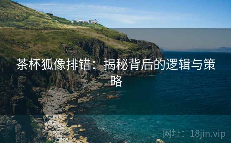 茶杯狐像排错:揭秘背后的逻辑与策略 茶杯狐像排错:揭秘背后的逻辑与策略