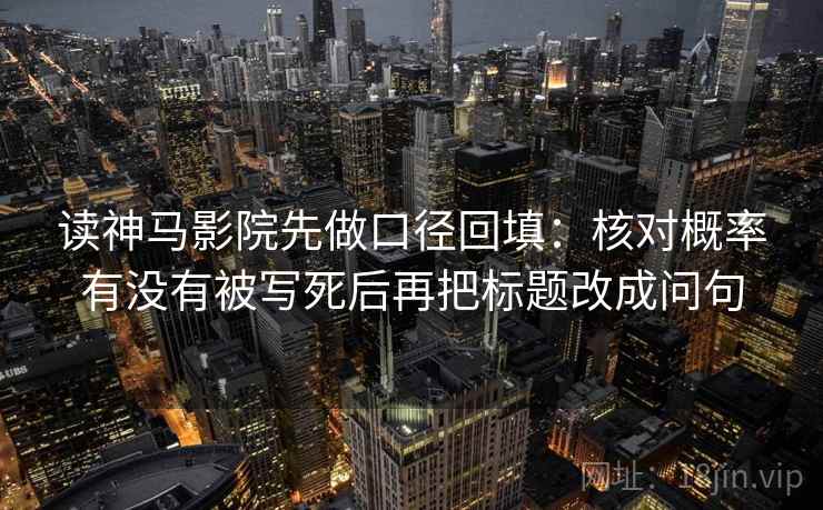 读神马影院先做口径回填：核对概率有没有被写死后再把标题改成问句