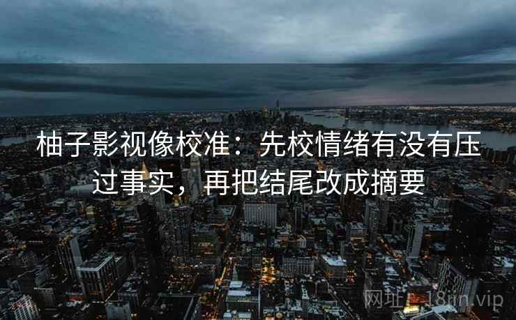 柚子影视像校准:先校情绪有没有压过事实,再把结尾改成摘要 柚子影视像校准:先校情绪有没有压过事实,再把结尾改成摘要