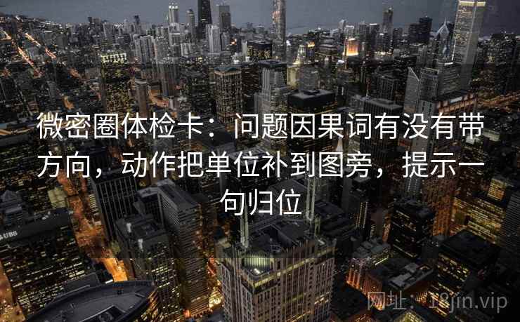 微密圈体检卡：问题因果词有没有带方向，动作把单位补到图旁，提示一句归位