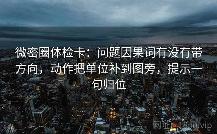 微密圈体检卡：问题因果词有没有带方向，动作把单位补到图旁，提示一句归位