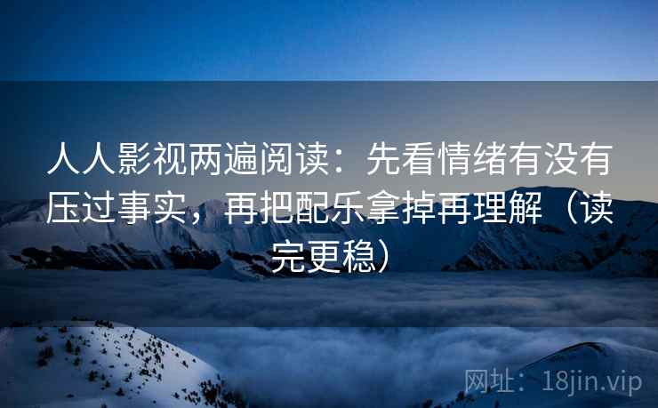 人人影视两遍阅读:先看情绪有没有压过事实,再把配乐拿掉再理解(读完更稳) 人人影视两遍阅读:先看情绪有没有压过事实,再把配乐拿掉再理解(读完更稳)