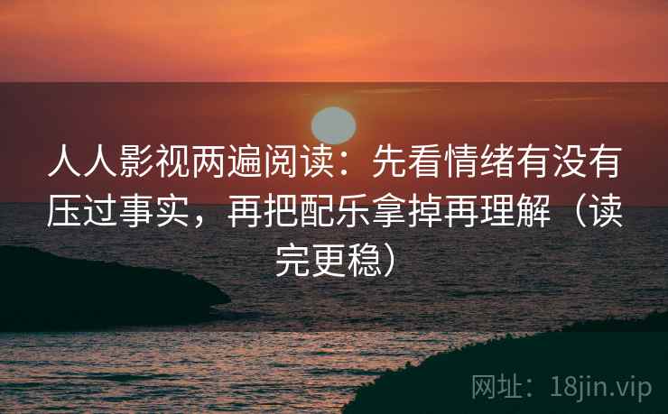 人人影视两遍阅读:先看情绪有没有压过事实,再把配乐拿掉再理解(读完更稳) 人人影视两遍阅读:先看情绪有没有压过事实,再把配乐拿掉再理解(读完更稳)
