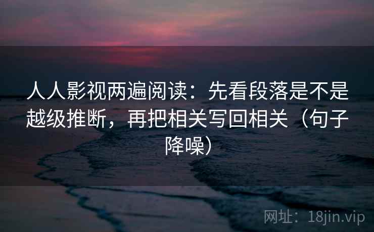 人人影视两遍阅读:先看段落是不是越级推断,再把相关写回相关(句子降噪) 人人影视两遍阅读:先看段落是不是越级推断,再把相关写回相关(句子降噪)