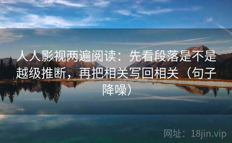 人人影视两遍阅读:先看段落是不是越级推断,再把相关写回相关(句子降噪) 人人影视两遍阅读:先看段落是不是越级推断,再把相关写回相关(句子降噪)