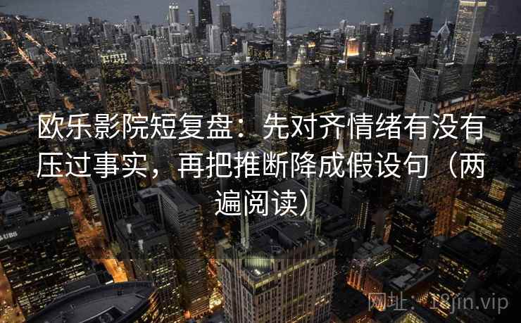 欧乐影院短复盘:先对齐情绪有没有压过事实,再把推断降成假设句(两遍阅读) 欧乐影院短复盘:先对齐情绪有没有压过事实,再把推断降成假设句(两遍阅读)