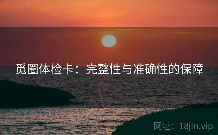 觅圈体检卡:完整性与准确性的保障 觅圈体检卡:完整性与准确性的保障