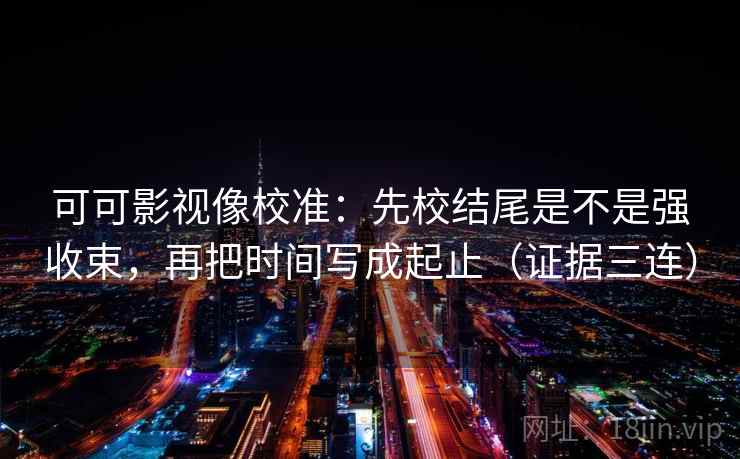可可影视像校准:先校结尾是不是强收束,再把时间写成起止(证据三连) 可可影视像校准:先校结尾是不是强收束,再把时间写成起止(证据三连)