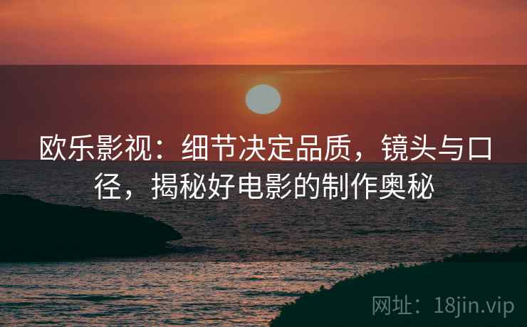 欧乐影视：细节决定品质，镜头与口径，揭秘好电影的制作奥秘