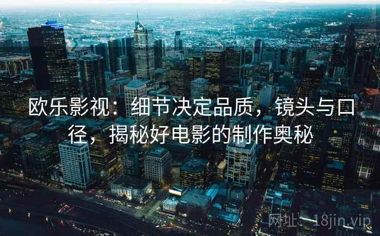 欧乐影视：细节决定品质，镜头与口径，揭秘好电影的制作奥秘