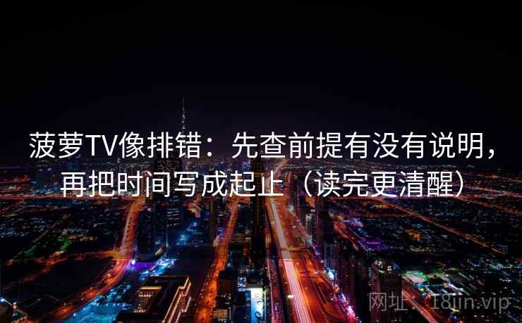 菠萝TV像排错：先查前提有没有说明，再把时间写成起止（读完更清醒）