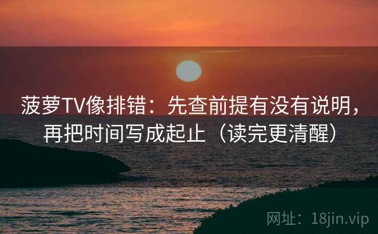 菠萝TV像排错：先查前提有没有说明，再把时间写成起止（读完更清醒）