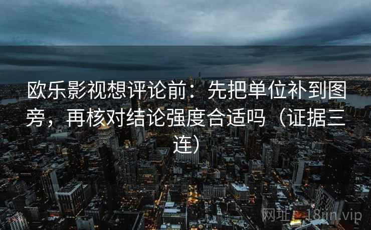 欧乐影视想评论前:先把单位补到图旁,再核对结论强度合适吗(证据三连) 欧乐影视想评论前:先把单位补到图旁,再核对结论强度合适吗(证据三连)