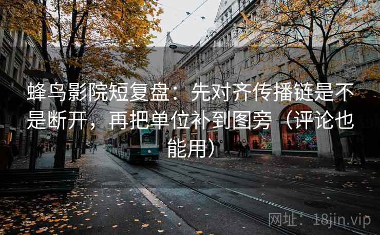 蜂鸟影院短复盘:先对齐传播链是不是断开,再把单位补到图旁(评论也能用) 蜂鸟影院短复盘:先对齐传播链是不是断开,再把单位补到图旁(评论也能用)