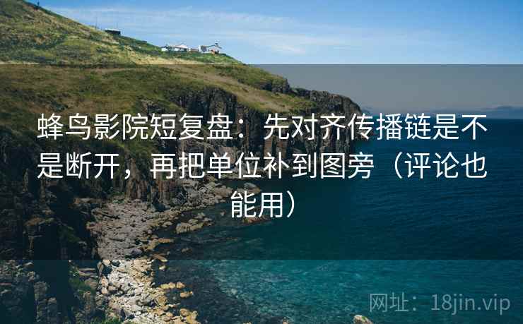 蜂鸟影院短复盘:先对齐传播链是不是断开,再把单位补到图旁(评论也能用) 蜂鸟影院短复盘:先对齐传播链是不是断开,再把单位补到图旁(评论也能用)
