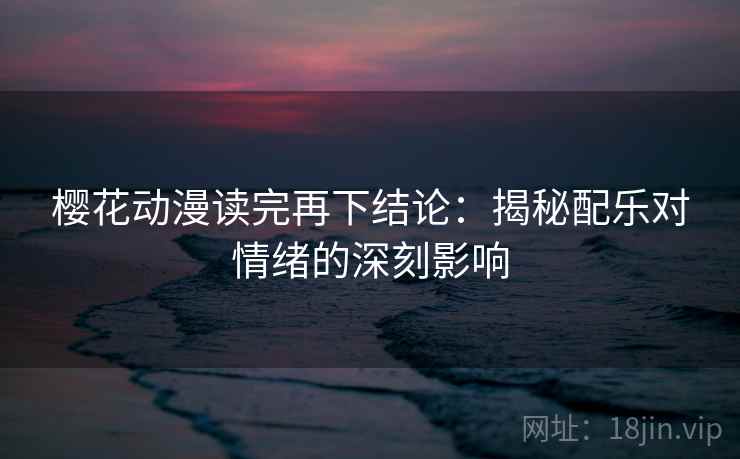 樱花动漫读完再下结论:揭秘配乐对情绪的深刻影响 樱花动漫读完再下结论:揭秘配乐对情绪的深刻影响