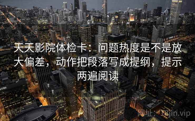 天天影院体检卡：问题热度是不是放大偏差，动作把段落写成提纲，提示两遍阅读