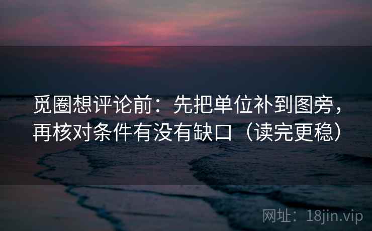 觅圈想评论前:先把单位补到图旁,再核对条件有没有缺口(读完更稳) 觅圈想评论前:先把单位补到图旁,再核对条件有没有缺口(读完更稳)