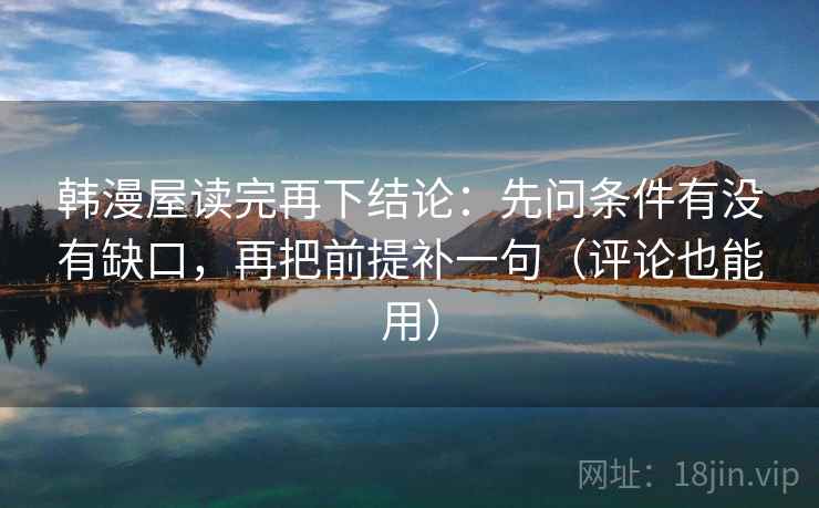 韩漫屋读完再下结论：先问条件有没有缺口，再把前提补一句（评论也能用）