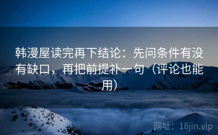 韩漫屋读完再下结论：先问条件有没有缺口，再把前提补一句（评论也能用）