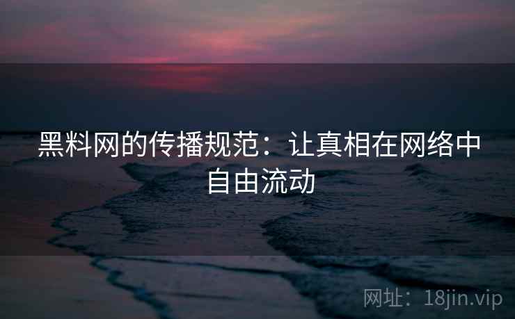 黑料网的传播规范:让真相在网络中自由流动 黑料网的传播规范:让真相在网络中自由流动